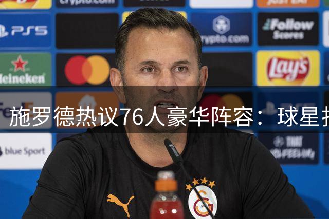 施罗德热议76人豪华阵容：球星扎堆恐引球权难题
